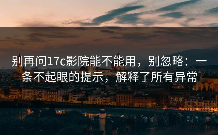 别再问17c影院能不能用，别忽略：一条不起眼的提示，解释了所有异常