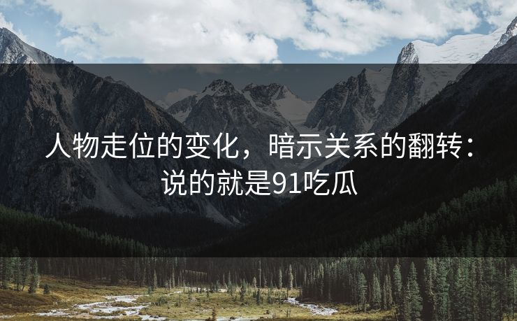 人物走位的变化,暗示关系的翻转:说的就是91吃瓜 第1张 人物走位的变化,暗示关系的翻转:说的就是91吃瓜 第1张