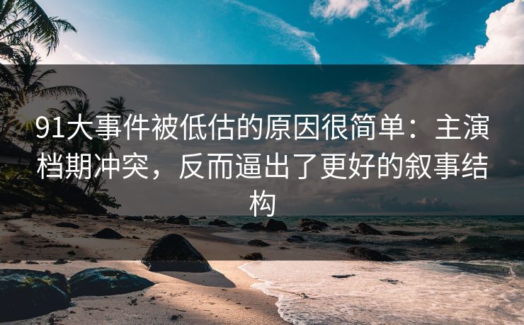 91大事件被低估的原因很简单:主演档期冲突,反而逼出了更好的叙事结构 第1张 91大事件被低估的原因很简单:主演档期冲突,反而逼出了更好的叙事结构 第1张