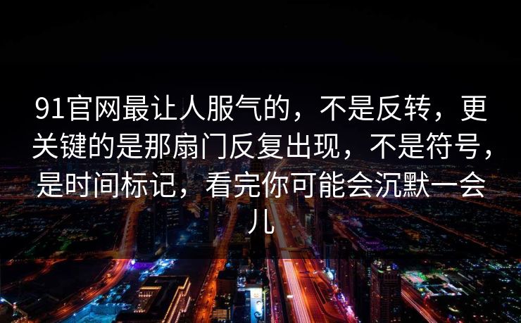 91官网最让人服气的，不是反转，更关键的是那扇门反复出现，不是符号，是时间标记，看完你可能会沉默一会儿  第1张