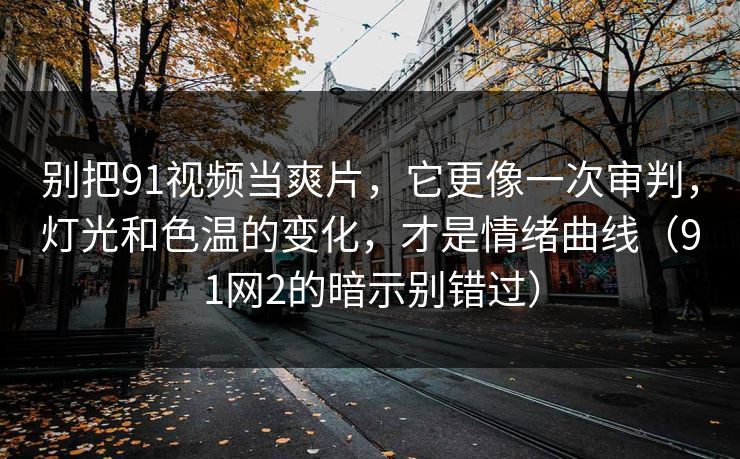 别把91视频当爽片,它更像一次审判,灯光和色温的变化,才是情绪曲线(91网2的暗示别错过) 第1张 别把91视频当爽片,它更像一次审判,灯光和色温的变化,才是情绪曲线(91网2的暗示别错过) 第1张