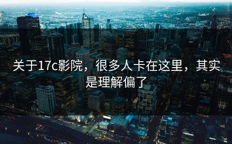 关于17c影院，很多人卡在这里，其实是理解偏了  第1张