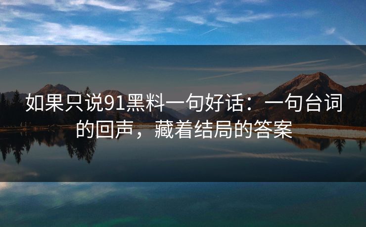 如果只说91黑料一句好话：一句台词的回声，藏着结局的答案  第1张