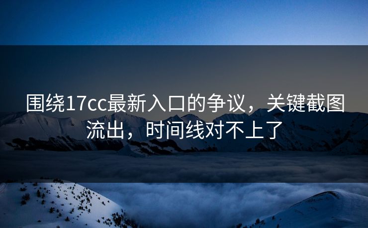 围绕17cc最新入口的争议,关键截图流出,时间线对不上了 第1张 围绕17cc最新入口的争议,关键截图流出,时间线对不上了 第1张