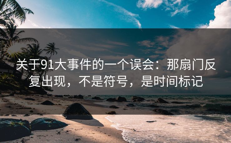 关于91大事件的一个误会:那扇门反复出现,不是符号,是时间标记 第1张 关于91大事件的一个误会:那扇门反复出现,不是符号,是时间标记 第1张