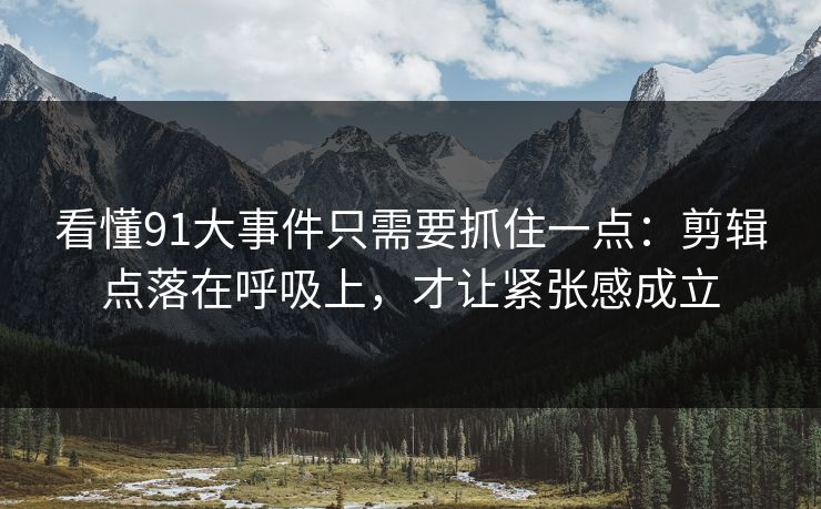 看懂91大事件只需要抓住一点:剪辑点落在呼吸上,才让紧张感成立 第1张 看懂91大事件只需要抓住一点:剪辑点落在呼吸上,才让紧张感成立 第1张
