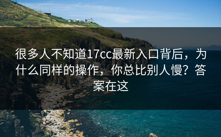 很多人不知道17cc最新入口背后,为什么同样的操作,你总比别人慢?答案在这 第1张 很多人不知道17cc最新入口背后,为什么同样的操作,你总比别人慢?答案在这 第1张