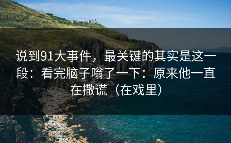 说到91大事件,最关键的其实是这一段:看完脑子嗡了一下:原来他一直在撒谎(在戏里) 第1张 说到91大事件,最关键的其实是这一段:看完脑子嗡了一下:原来他一直在撒谎(在戏里) 第1张