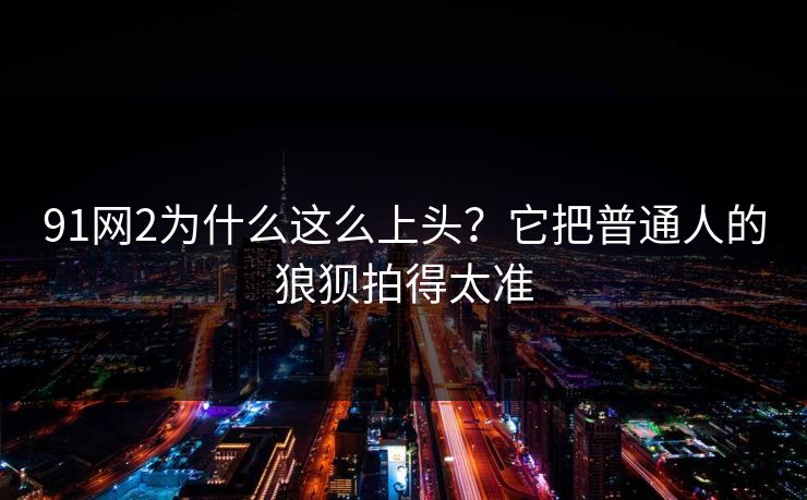 91网2为什么这么上头?它把普通人的狼狈拍得太准 第1张 91网2为什么这么上头?它把普通人的狼狈拍得太准 第1张