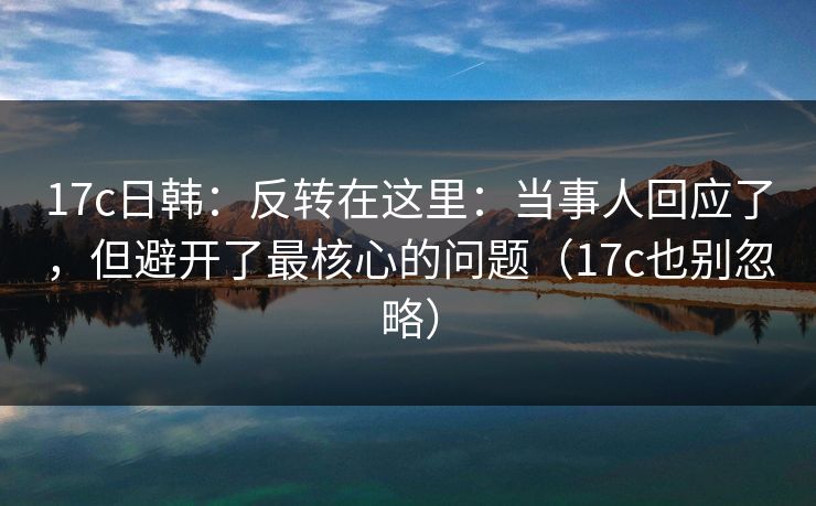 17c日韩:反转在这里:当事人回应了,但避开了最核心的问题(17c也别忽略) 第1张 17c日韩:反转在这里:当事人回应了,但避开了最核心的问题(17c也别忽略) 第1张