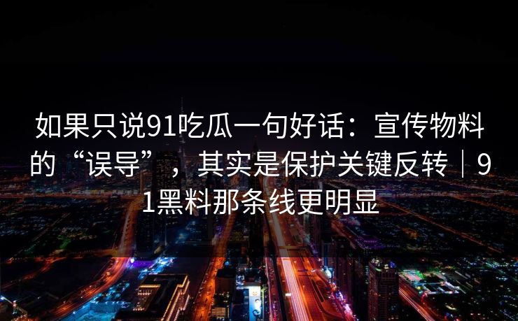 如果只说91吃瓜一句好话:宣传物料的“误导”,其实是保护关键反转|91黑料那条线更明显 第1张 如果只说91吃瓜一句好话:宣传物料的“误导”,其实是保护关键反转|91黑料那条线更明显 第1张