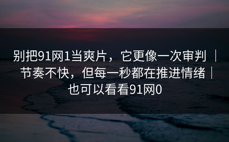 别把91网1当爽片,它更像一次审判 | 节奏不快,但每一秒都在推进情绪|也可以看看91网0 第1张 别把91网1当爽片,它更像一次审判 | 节奏不快,但每一秒都在推进情绪|也可以看看91网0 第1张