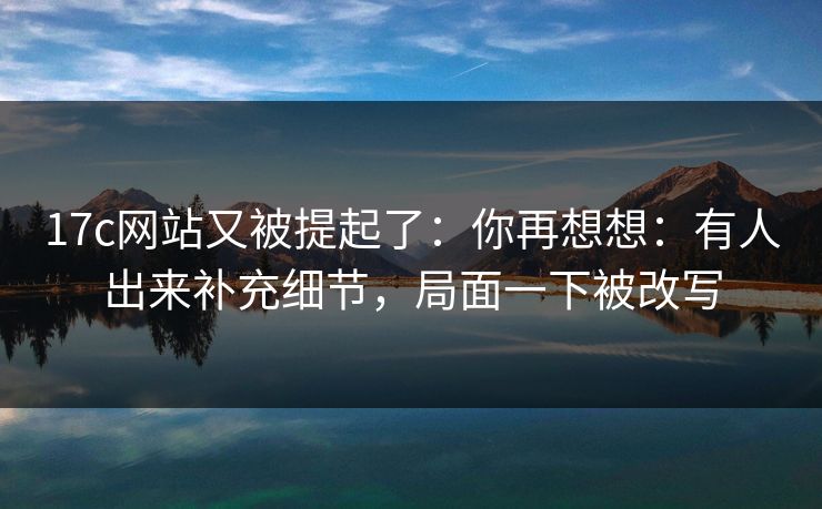 17c网站又被提起了:你再想想:有人出来补充细节,局面一下被改写 第1张 17c网站又被提起了:你再想想:有人出来补充细节,局面一下被改写 第1张