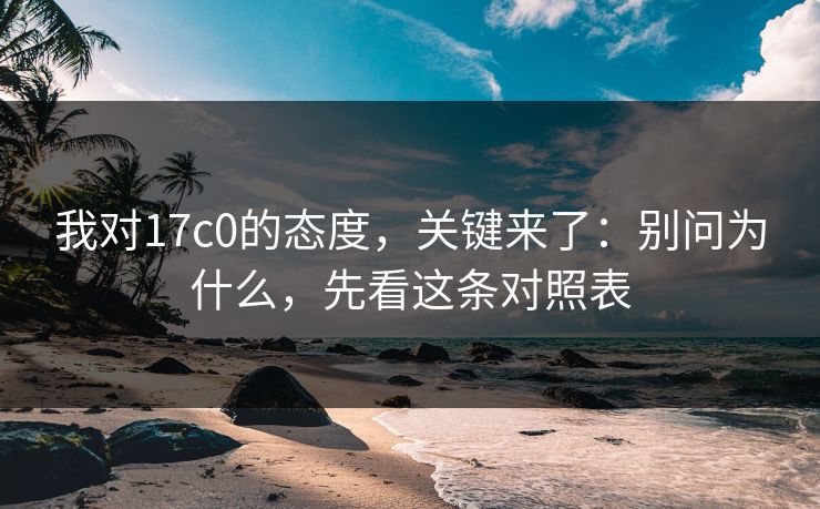 我对17c0的态度,关键来了:别问为什么,先看这条对照表 第1张 我对17c0的态度,关键来了:别问为什么,先看这条对照表 第1张