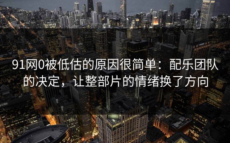 91网0被低估的原因很简单:配乐团队的决定,让整部片的情绪换了方向 第1张 91网0被低估的原因很简单:配乐团队的决定,让整部片的情绪换了方向 第1张