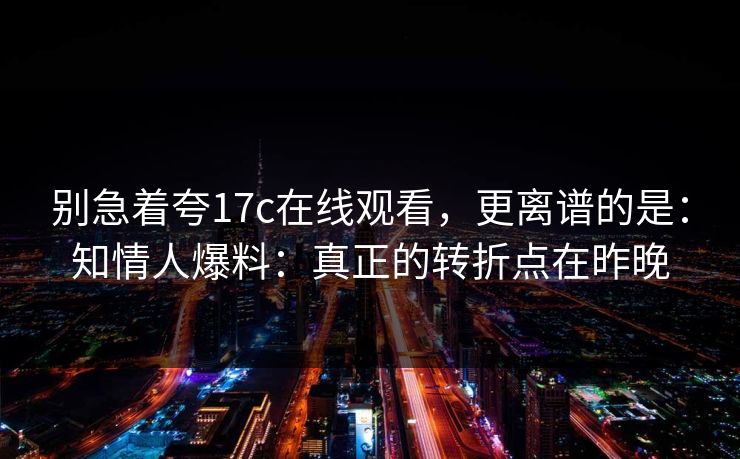 别急着夸17c在线观看,更离谱的是:知情人爆料:真正的转折点在昨晚 第1张 别急着夸17c在线观看,更离谱的是:知情人爆料:真正的转折点在昨晚 第1张