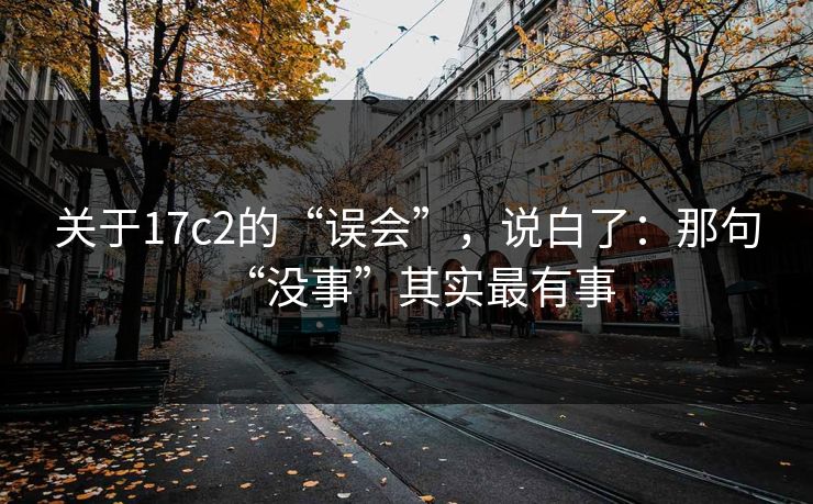 关于17c2的“误会”,说白了:那句“没事”其实最有事 第1张 关于17c2的“误会”,说白了:那句“没事”其实最有事 第1张