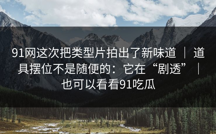 91网这次把类型片拍出了新味道 ｜ 道具摆位不是随便的：它在“剧透”｜也可以看看91吃瓜  第1张