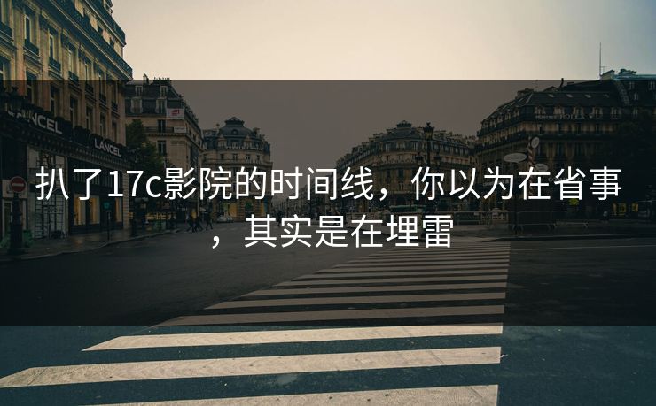 扒了17c影院的时间线,你以为在省事,其实是在埋雷 第1张 扒了17c影院的时间线,你以为在省事,其实是在埋雷 第1张