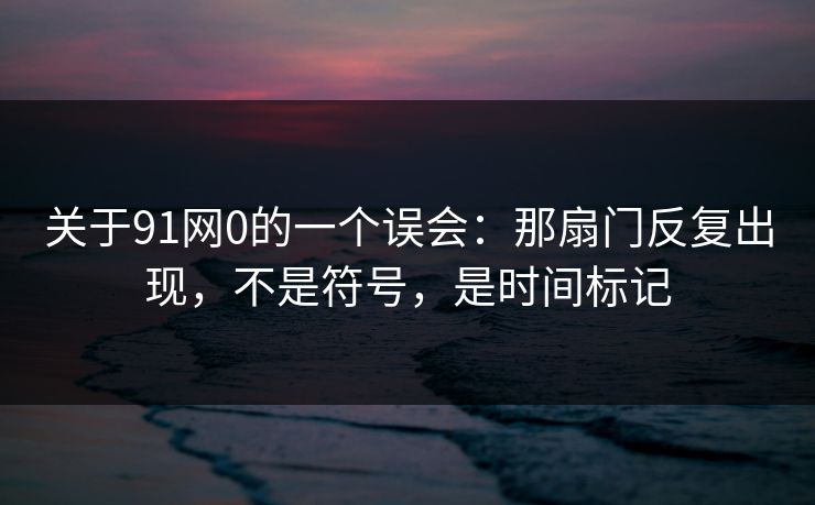关于91网0的一个误会:那扇门反复出现,不是符号,是时间标记 第1张 关于91网0的一个误会:那扇门反复出现,不是符号,是时间标记 第1张