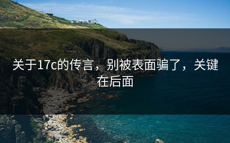 关于17c的传言,别被表面骗了,关键在后面 第1张 关于17c的传言,别被表面骗了,关键在后面 第1张