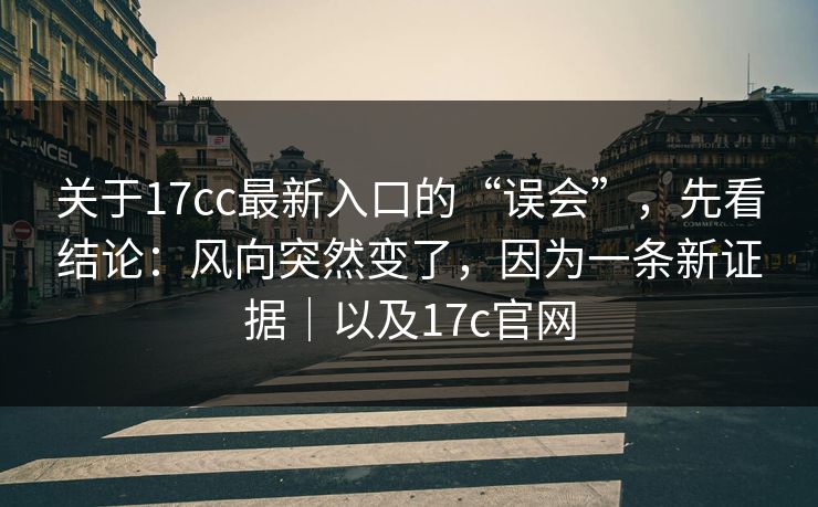 关于17cc最新入口的“误会”，先看结论：风向突然变了，因为一条新证据｜以及17c官网  第1张