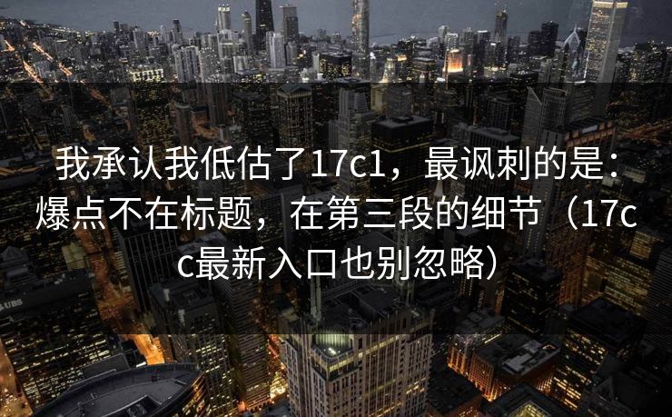 我承认我低估了17c1,最讽刺的是:爆点不在标题,在第三段的细节(17cc最新入口也别忽略) 第1张 我承认我低估了17c1,最讽刺的是:爆点不在标题,在第三段的细节(17cc最新入口也别忽略) 第1张