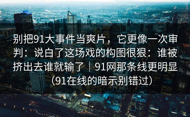 别把91大事件当爽片,它更像一次审判:说白了这场戏的构图很狠:谁被挤出去谁就输了|91网那条线更明显(91在线的暗示别错过) 第1张 别把91大事件当爽片,它更像一次审判:说白了这场戏的构图很狠:谁被挤出去谁就输了|91网那条线更明显(91在线的暗示别错过) 第1张