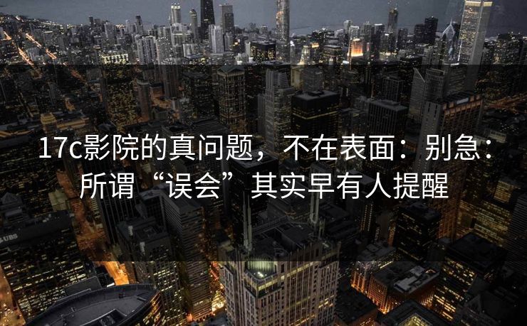 17c影院的真问题，不在表面：别急：所谓“误会”其实早有人提醒  第1张