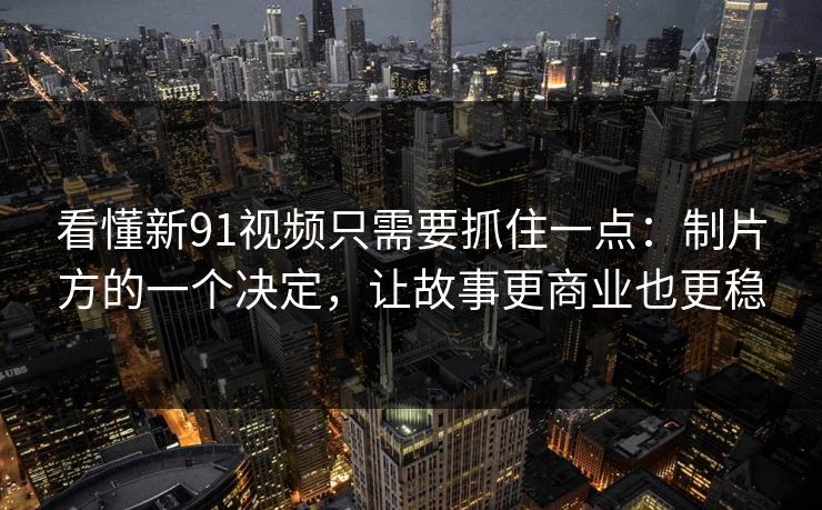 看懂新91视频只需要抓住一点:制片方的一个决定,让故事更商业也更稳 看懂新91视频只需要抓住一点:制片方的一个决定,让故事更商业也更稳