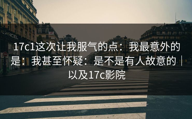 17c1这次让我服气的点：我最意外的是：我甚至怀疑：是不是有人故意的｜以及17c影院  第1张