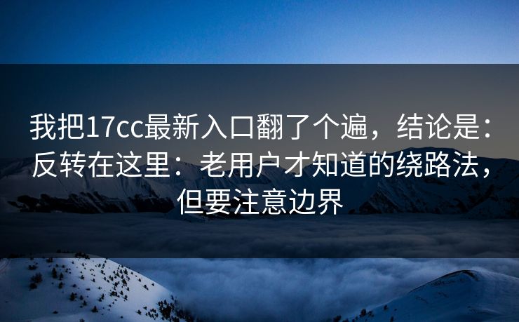 我把17cc最新入口翻了个遍,结论是:反转在这里:老用户才知道的绕路法,但要注意边界 第1张 我把17cc最新入口翻了个遍,结论是:反转在这里:老用户才知道的绕路法,但要注意边界 第1张