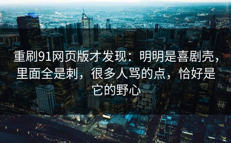 重刷91网页版才发现：明明是喜剧壳，里面全是刺，很多人骂的点，恰好是它的野心  第1张