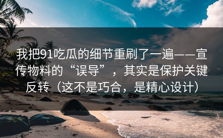 我把91吃瓜的细节重刷了一遍——宣传物料的“误导”,其实是保护关键反转(这不是巧合,是精心设计) 第1张 我把91吃瓜的细节重刷了一遍——宣传物料的“误导”,其实是保护关键反转(这不是巧合,是精心设计) 第1张