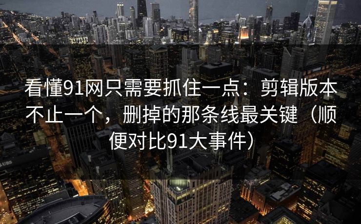 看懂91网只需要抓住一点:剪辑版本不止一个,删掉的那条线最关键(顺便对比91大事件) 第1张 看懂91网只需要抓住一点:剪辑版本不止一个,删掉的那条线最关键(顺便对比91大事件) 第1张