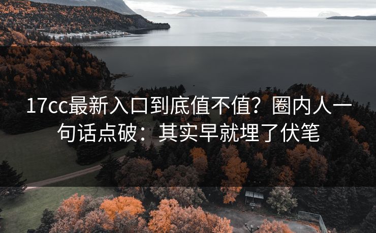 17cc最新入口到底值不值?圈内人一句话点破:其实早就埋了伏笔 第1张 17cc最新入口到底值不值?圈内人一句话点破:其实早就埋了伏笔 第1张