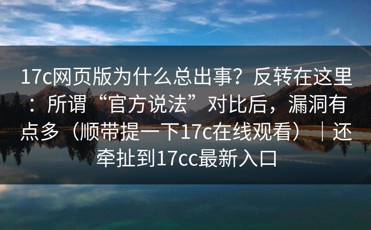 17c网页版为什么总出事?反转在这里:所谓“官方说法”对比后,漏洞有点多(顺带提一下17c在线观看)|还牵扯到17cc最新入口 第1张 17c网页版为什么总出事?反转在这里:所谓“官方说法”对比后,漏洞有点多(顺带提一下17c在线观看)|还牵扯到17cc最新入口 第1张