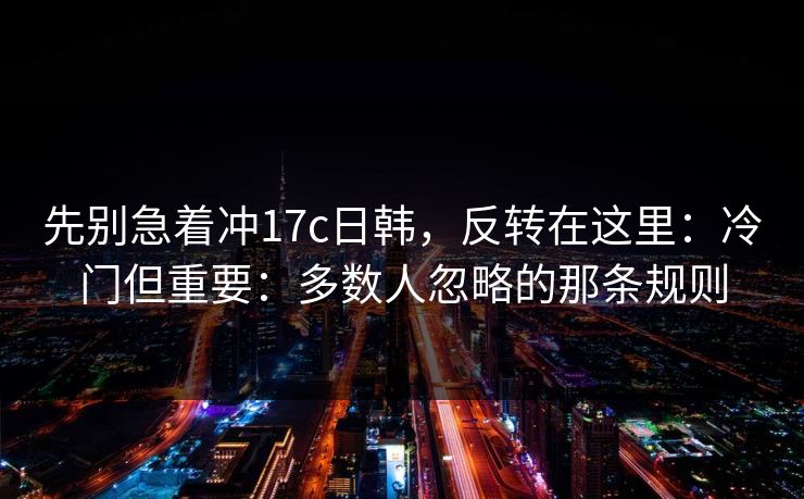 先别急着冲17c日韩，反转在这里：冷门但重要：多数人忽略的那条规则  第1张