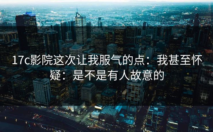 17c影院这次让我服气的点:我甚至怀疑:是不是有人故意的 第1张 17c影院这次让我服气的点:我甚至怀疑:是不是有人故意的 第1张