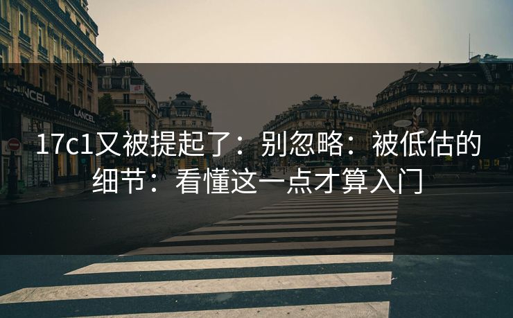 17c1又被提起了:别忽略:被低估的细节:看懂这一点才算入门 第1张 17c1又被提起了:别忽略:被低估的细节:看懂这一点才算入门 第1张