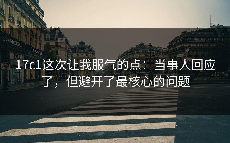 17c1这次让我服气的点:当事人回应了,但避开了最核心的问题 第1张 17c1这次让我服气的点:当事人回应了,但避开了最核心的问题 第1张