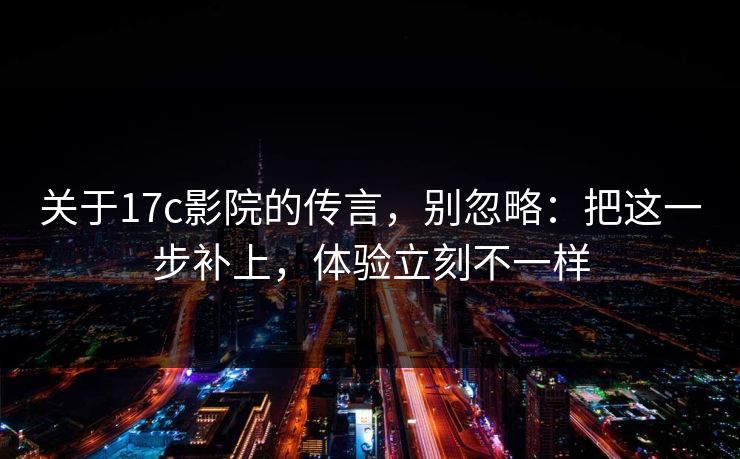 关于17c影院的传言,别忽略:把这一步补上,体验立刻不一样 第1张 关于17c影院的传言,别忽略:把这一步补上,体验立刻不一样 第1张