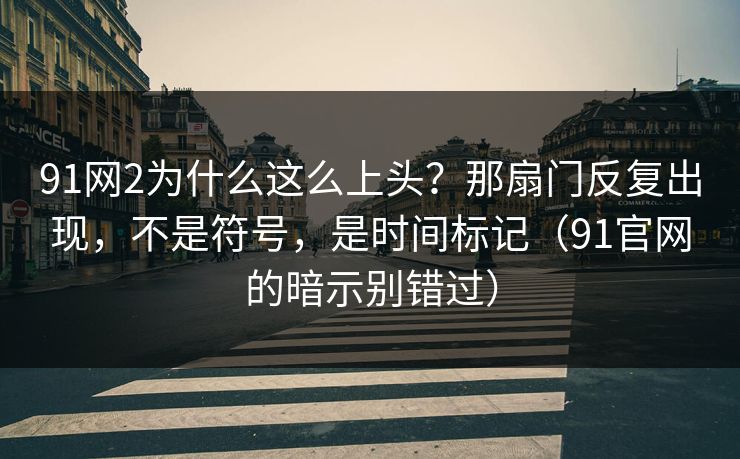 91网2为什么这么上头?那扇门反复出现,不是符号,是时间标记(91官网的暗示别错过) 第1张 91网2为什么这么上头?那扇门反复出现,不是符号,是时间标记(91官网的暗示别错过) 第1张