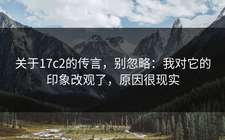 关于17c2的传言，别忽略：我对它的印象改观了，原因很现实  第1张