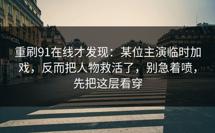 重刷91在线才发现:某位主演临时加戏,反而把人物救活了,别急着喷,先把这层看穿 第1张 重刷91在线才发现:某位主演临时加戏,反而把人物救活了,别急着喷,先把这层看穿 第1张