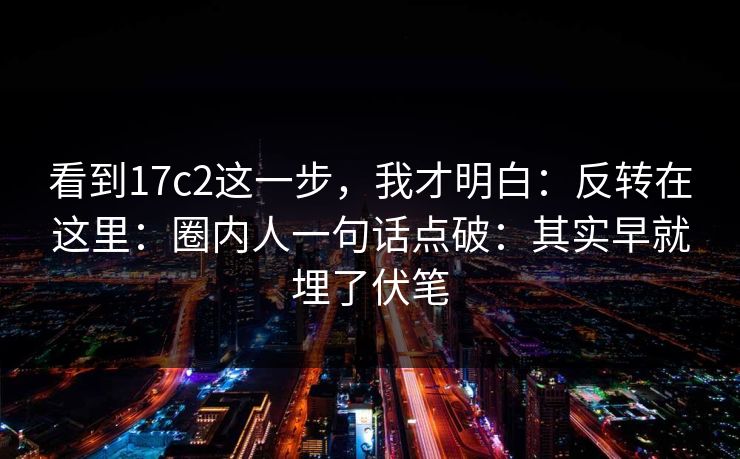 看到17c2这一步,我才明白:反转在这里:圈内人一句话点破:其实早就埋了伏笔 第1张 看到17c2这一步,我才明白:反转在这里:圈内人一句话点破:其实早就埋了伏笔 第1张