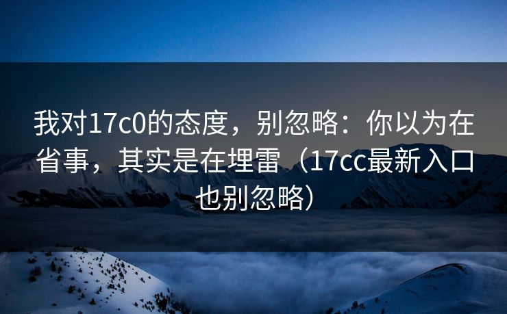 我对17c0的态度,别忽略:你以为在省事,其实是在埋雷(17cc最新入口也别忽略) 第1张 我对17c0的态度,别忽略:你以为在省事,其实是在埋雷(17cc最新入口也别忽略) 第1张