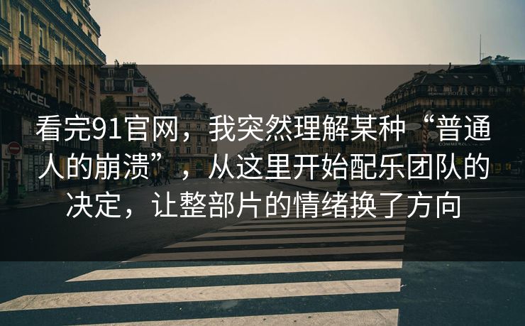 看完91官网,我突然理解某种“普通人的崩溃”,从这里开始配乐团队的决定,让整部片的情绪换了方向 第1张 看完91官网,我突然理解某种“普通人的崩溃”,从这里开始配乐团队的决定,让整部片的情绪换了方向 第1张