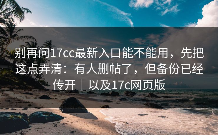 别再问17cc最新入口能不能用,先把这点弄清:有人删帖了,但备份已经传开|以及17c网页版 第1张 别再问17cc最新入口能不能用,先把这点弄清:有人删帖了,但备份已经传开|以及17c网页版 第1张