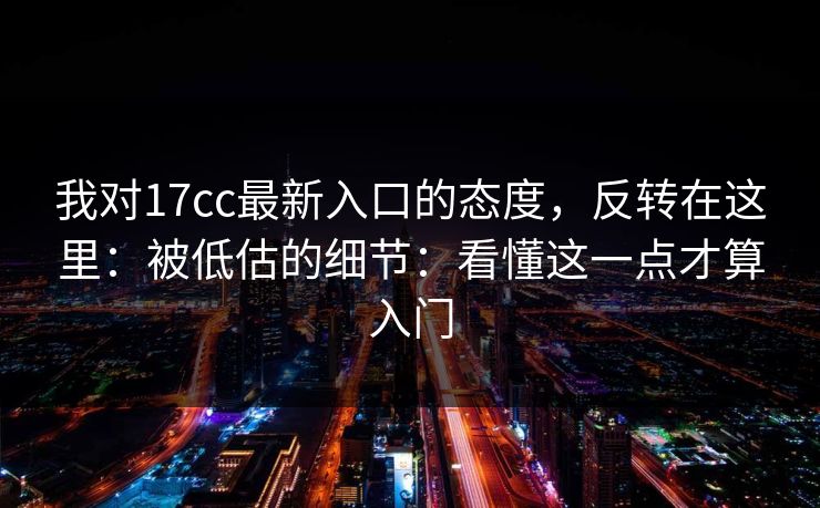 我对17cc最新入口的态度,反转在这里:被低估的细节:看懂这一点才算入门 第1张 我对17cc最新入口的态度,反转在这里:被低估的细节:看懂这一点才算入门 第1张